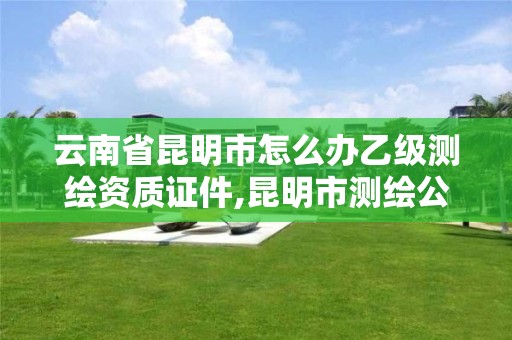 云南省昆明市怎么办乙级测绘资质证件,昆明市测绘公司。