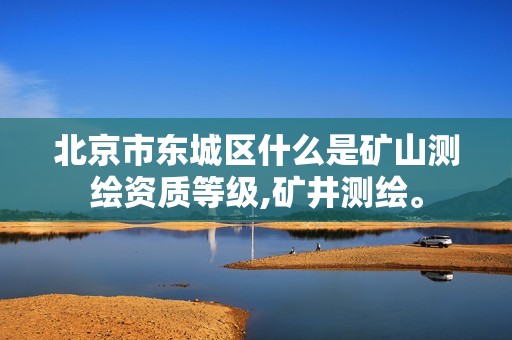 北京市东城区什么是矿山测绘资质等级,矿井测绘。 北京市东城区什么是矿山测绘资质等级,矿井测绘。