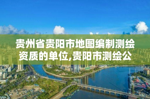 贵州省贵阳市地图编制测绘资质的单位,贵阳市测绘公司。