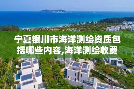 宁夏银川市海洋测绘资质包括哪些内容,海洋测绘收费标准。 宁夏银川市海洋测绘资质包括哪些内容,海洋测绘收费标准。