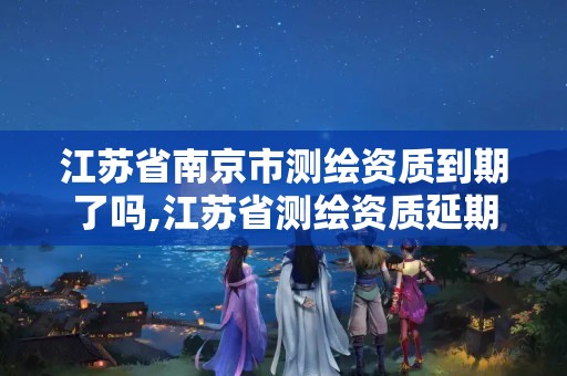 江苏省南京市测绘资质到期了吗,江苏省测绘资质延期。