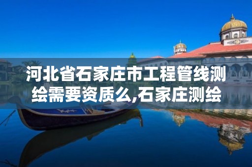 河北省石家庄市工程管线测绘需要资质么,石家庄测绘资质代办。