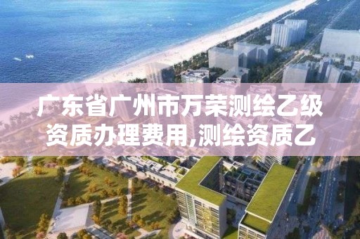 广东省广州市万荣测绘乙级资质办理费用,测绘资质乙级申请需要什么条件。