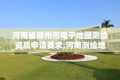 河南省郑州市电子地图测绘资质申请要求,河南测绘地址。