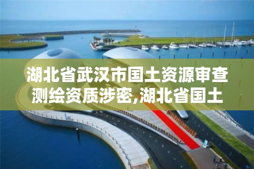 湖北省武汉市国土资源审查测绘资质涉密,湖北省国土测绘院与武汉市测绘院哪个好。