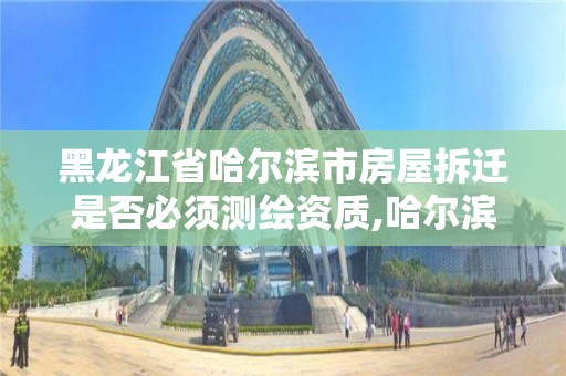 黑龙江省哈尔滨市房屋拆迁是否必须测绘资质,哈尔滨房屋拆迁补偿标准。