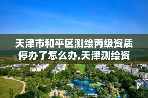 天津市和平区测绘丙级资质停办了怎么办,天津测绘资质申请。