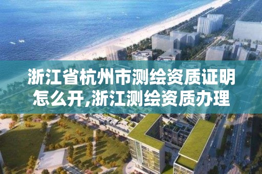 浙江省杭州市测绘资质证明怎么开,浙江测绘资质办理流程。