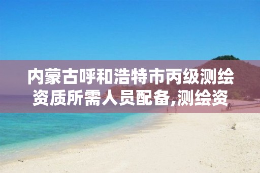 内蒙古呼和浩特市丙级测绘资质所需人员配备,测绘资质丙级什么意思。