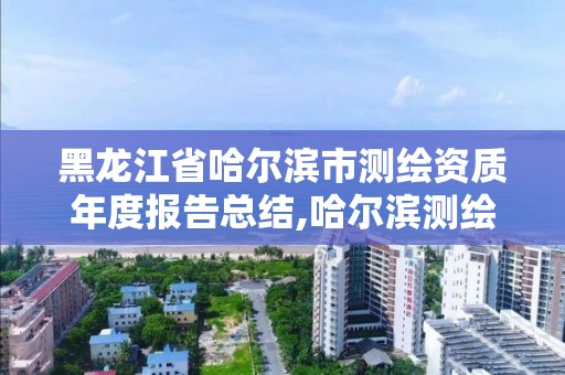 黑龙江省哈尔滨市测绘资质年度报告总结,哈尔滨测绘局是干什么的。 黑龙江省哈尔滨市测绘资质年度报告总结,哈尔滨测绘局是干什么的。