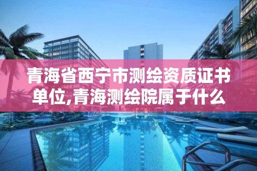 青海省西宁市测绘资质证书单位,青海测绘院属于什么单位。 青海省西宁市测绘资质证书单位,青海测绘院属于什么单位。