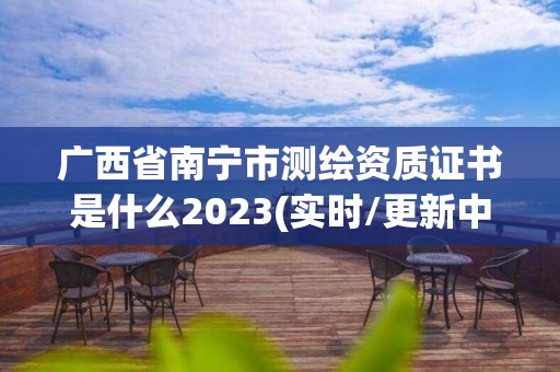 广西省南宁市测绘资质证书是什么2023(实时/更新中) 广西省南宁市测绘资质证书是什么2023(实时/更新中)