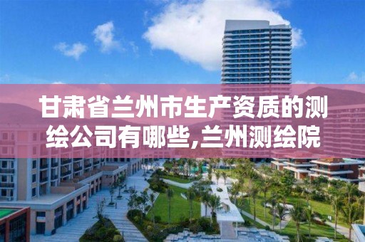 甘肃省兰州市生产资质的测绘公司有哪些,兰州测绘院。