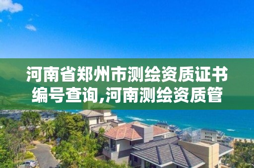 河南省郑州市测绘资质证书编号查询,河南测绘资质管理平台。