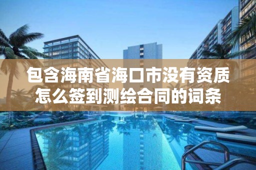 包含海南省海口市没有资质怎么签到测绘合同的词条