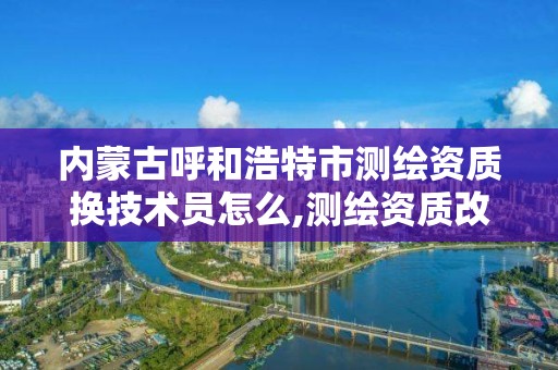 内蒙古呼和浩特市测绘资质换技术员怎么,测绘资质改革方案。 内蒙古呼和浩特市测绘资质换技术员怎么,测绘资质改革方案。