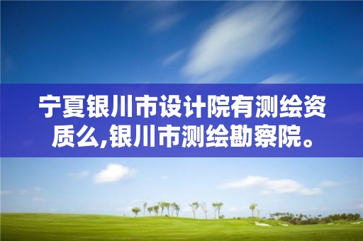 宁夏银川市设计院有测绘资质么,银川市测绘勘察院。