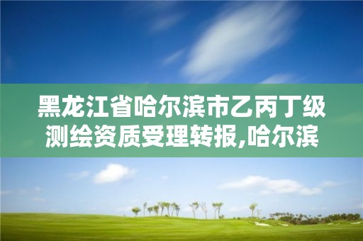 黑龙江省哈尔滨市乙丙丁级测绘资质受理转报,哈尔滨甲级测绘公司。 黑龙江省哈尔滨市乙丙丁级测绘资质受理转报,哈尔滨甲级测绘公司。