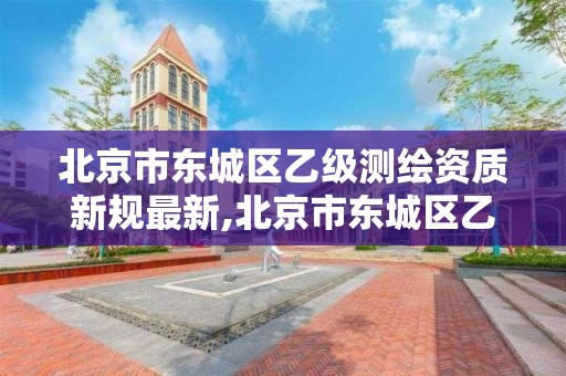 北京市东城区乙级测绘资质新规最新,北京市东城区乙级测绘资质新规最新消息。