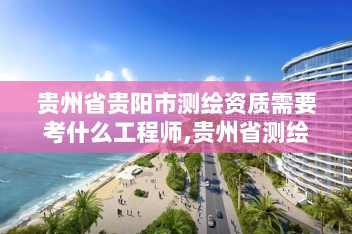 贵州省贵阳市测绘资质需要考什么工程师,贵州省测绘资质管理规定。