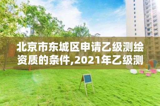 北京市东城区申请乙级测绘资质的条件,2021年乙级测绘资质申报材料。