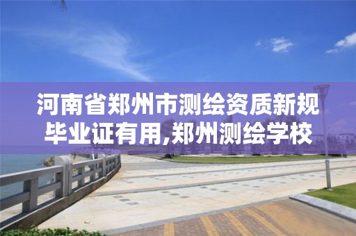 河南省郑州市测绘资质新规毕业证有用,郑州测绘学校毕业证怎样查询。
