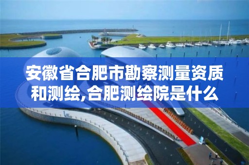 安徽省合肥市勘察测量资质和测绘,合肥测绘院是什么单位。