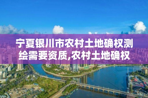 宁夏银川市农村土地确权测绘需要资质,农村土地确权测绘收费标准。