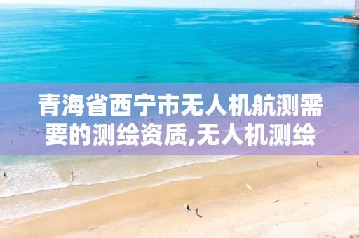 青海省西宁市无人机航测需要的测绘资质,无人机测绘 取得职业资格证条件。