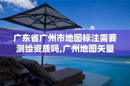 广东省广州市地图标注需要测绘资质吗,广州地图矢量图。