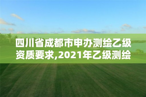 四川省成都市申办测绘乙级资质要求,2021年乙级测绘资质申报材料。 四川省成都市申办测绘乙级资质要求,2021年乙级测绘资质申报材料。