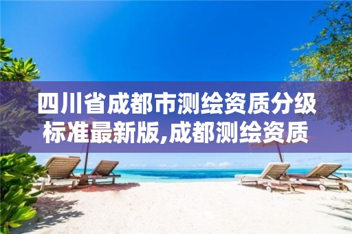 四川省成都市测绘资质分级标准最新版,成都测绘资质代办公司。