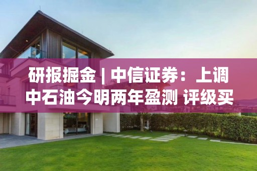 研报掘金 | 中信证券：上调中石油今明两年盈测 评级买入