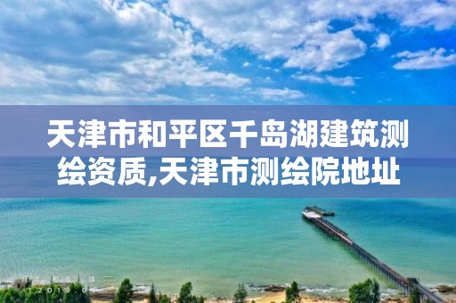 天津市和平区千岛湖建筑测绘资质,天津市测绘院地址。