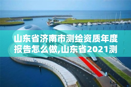 山东省济南市测绘资质年度报告怎么做,山东省2021测绘资质延期公告。