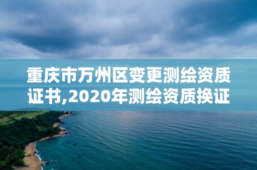重庆市万州区变更测绘资质证书,2020年测绘资质换证。