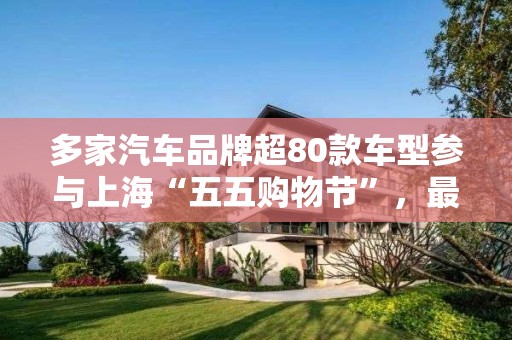 多家汽车品牌超80款车型参与上海“五五购物节”，最高优惠可达13万元