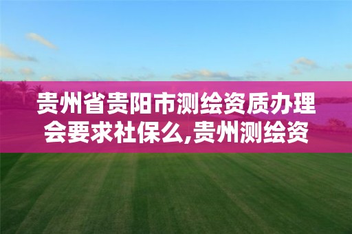 贵州省贵阳市测绘资质办理会要求社保么,贵州测绘资质延期公告。