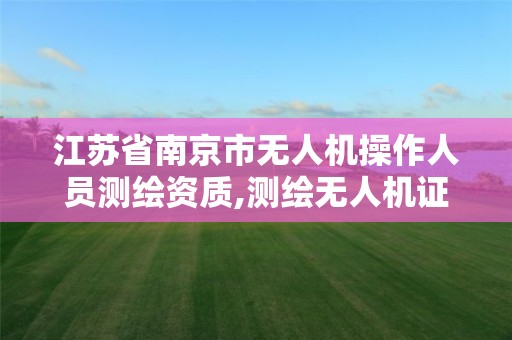 江苏省南京市无人机操作人员测绘资质,测绘无人机证。