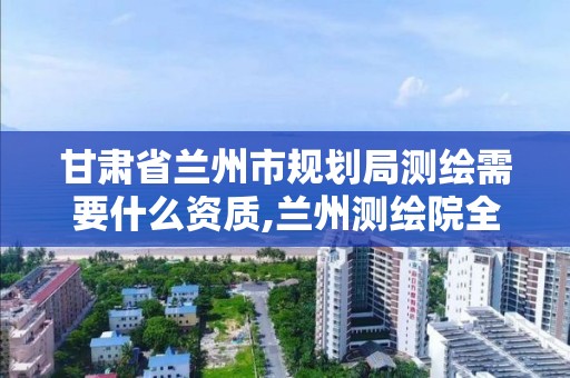 甘肃省兰州市规划局测绘需要什么资质,兰州测绘院全称。 甘肃省兰州市规划局测绘需要什么资质,兰州测绘院全称。