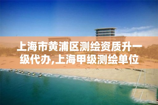 上海市黄浦区测绘资质升一级代办,上海甲级测绘单位。