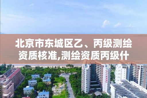 北京市东城区乙、丙级测绘资质核准,测绘资质丙级什么意思。