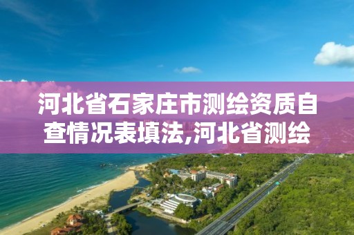 河北省石家庄市测绘资质自查情况表填法,河北省测绘资质查询。