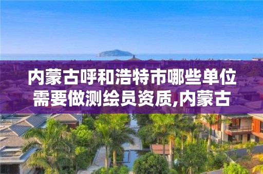 内蒙古呼和浩特市哪些单位需要做测绘员资质,内蒙古测绘资质单位名录。