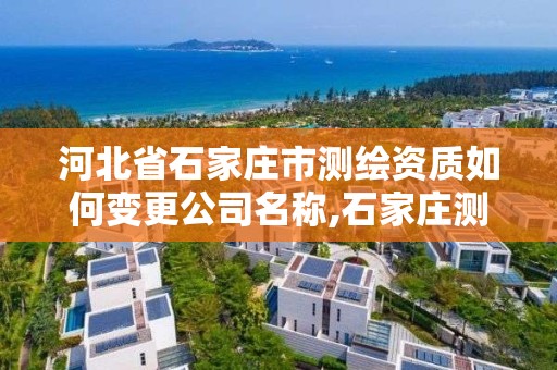 河北省石家庄市测绘资质如何变更公司名称,石家庄测绘局在哪。