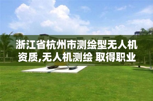 浙江省杭州市测绘型无人机资质,无人机测绘 取得职业资格证条件。