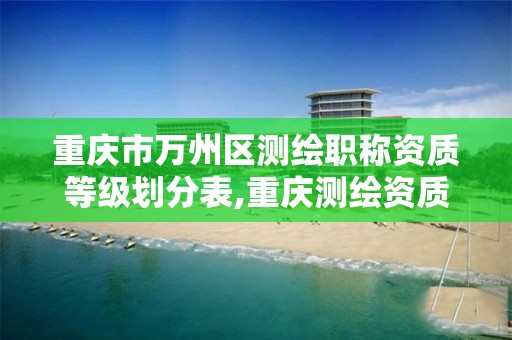 重庆市万州区测绘职称资质等级划分表,重庆测绘资质查询。
