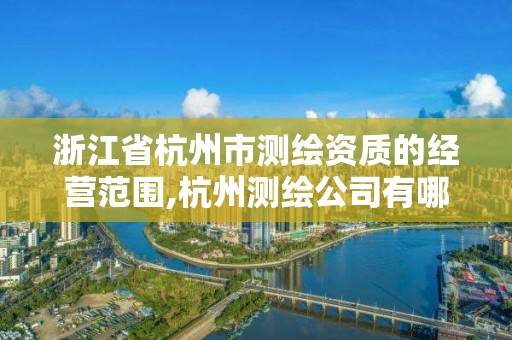 浙江省杭州市测绘资质的经营范围,杭州测绘公司有哪几家。
