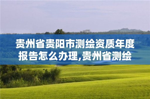 贵州省贵阳市测绘资质年度报告怎么办理,贵州省测绘资质单位。