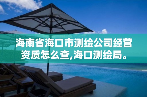 海南省海口市测绘公司经营资质怎么查,海口测绘局。 海南省海口市测绘公司经营资质怎么查,海口测绘局。
